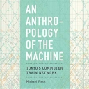Book Cover of Anthropology of the Machine: Tokyo’s Commuter Train Network by Michael Fisch