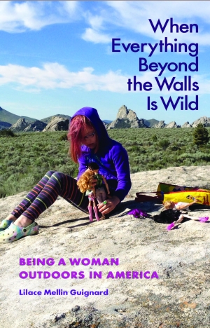 “When Everything Beyond the Walls Is Wild: Being a Woman Outdoors in America” by Lilace Mellin Guignard - Book jacket cover image, photo submitted.