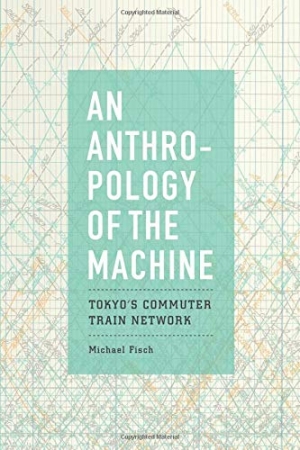 Book Cover of Anthropology of the Machine: Tokyo’s Commuter Train Network by Michael Fisch